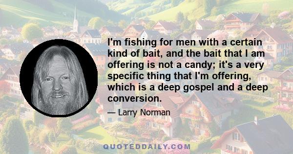 I'm fishing for men with a certain kind of bait, and the bait that I am offering is not a candy; it's a very specific thing that I'm offering, which is a deep gospel and a deep conversion.