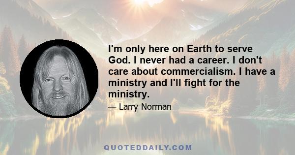 I'm only here on Earth to serve God. I never had a career. I don't care about commercialism. I have a ministry and I'll fight for the ministry.