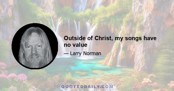 Outside of Christ, my songs have no value