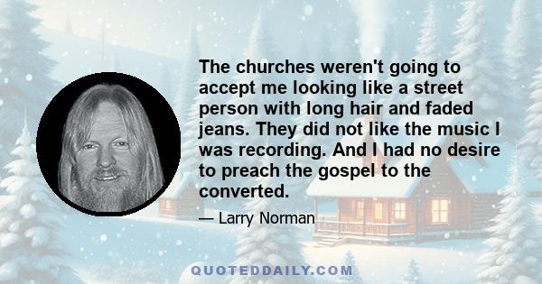 The churches weren't going to accept me looking like a street person with long hair and faded jeans. They did not like the music I was recording. And I had no desire to preach the gospel to the converted.