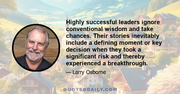 Highly successful leaders ignore conventional wisdom and take chances. Their stories inevitably include a defining moment or key decision when they took a significant risk and thereby experienced a breakthrough.