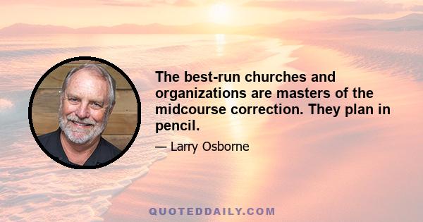 The best-run churches and organizations are masters of the midcourse correction. They plan in pencil.