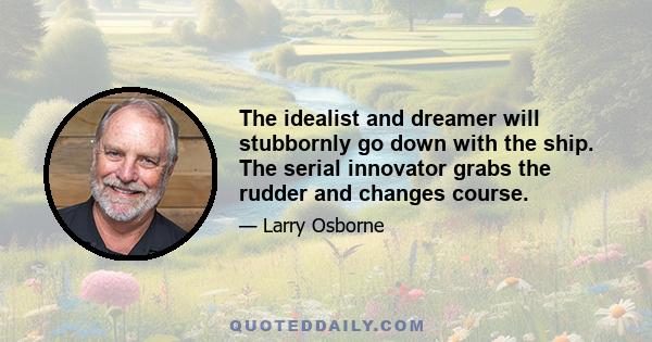 The idealist and dreamer will stubbornly go down with the ship. The serial innovator grabs the rudder and changes course.