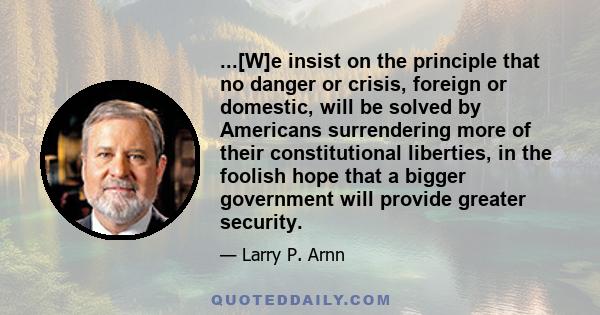 ...[W]e insist on the principle that no danger or crisis, foreign or domestic, will be solved by Americans surrendering more of their constitutional liberties, in the foolish hope that a bigger government will provide