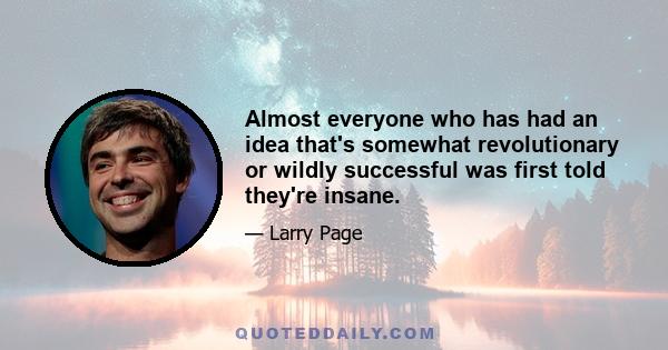 Almost everyone who has had an idea that's somewhat revolutionary or wildly successful was first told they're insane.