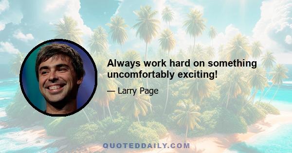 Always work hard on something uncomfortably exciting!