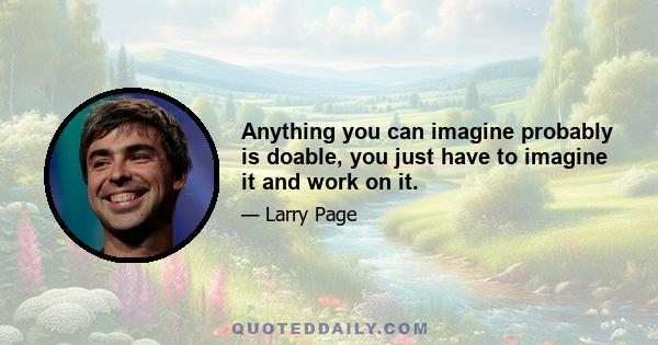 Anything you can imagine probably is doable, you just have to imagine it and work on it.