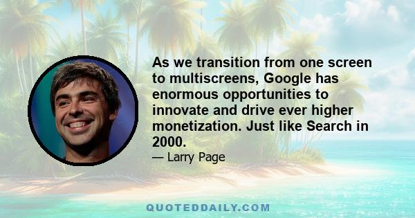 As we transition from one screen to multiscreens, Google has enormous opportunities to innovate and drive ever higher monetization. Just like Search in 2000.