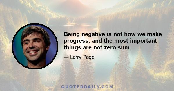 Being negative is not how we make progress, and the most important things are not zero sum.