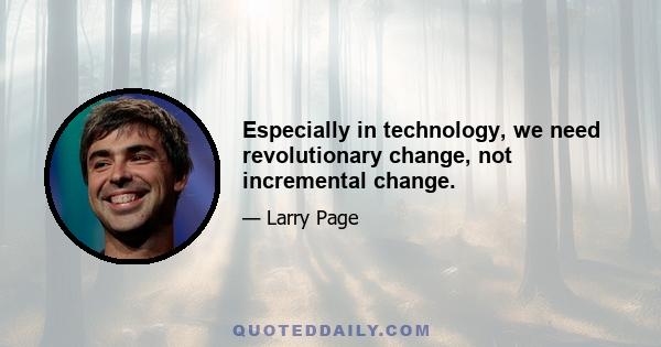 Especially in technology, we need revolutionary change, not incremental change.