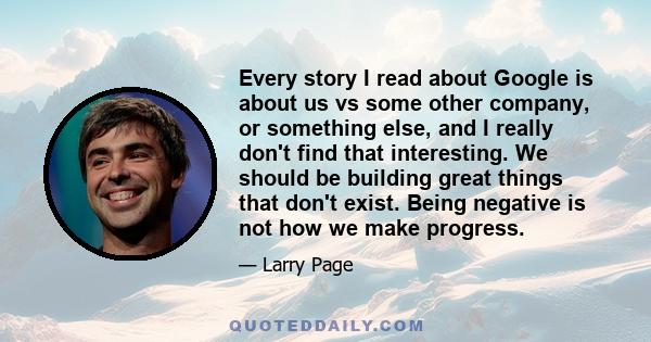 Every story I read about Google is about us vs some other company, or something else, and I really don't find that interesting. We should be building great things that don't exist. Being negative is not how we make