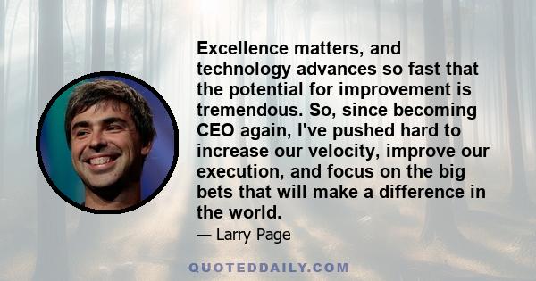 Excellence matters, and technology advances so fast that the potential for improvement is tremendous. So, since becoming CEO again, I've pushed hard to increase our velocity, improve our execution, and focus on the big