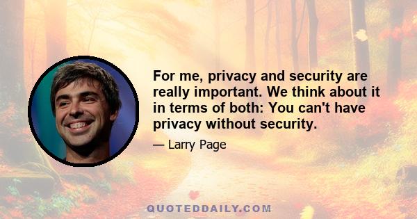 For me, privacy and security are really important. We think about it in terms of both: You can't have privacy without security.