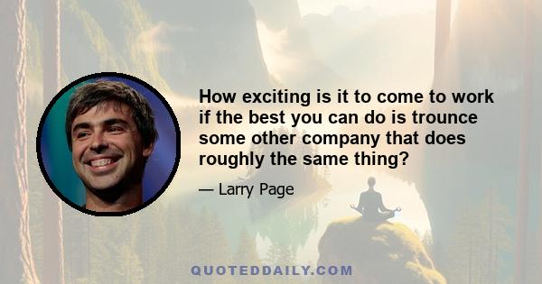 How exciting is it to come to work if the best you can do is trounce some other company that does roughly the same thing?