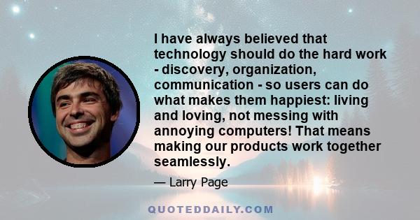 I have always believed that technology should do the hard work - discovery, organization, communication - so users can do what makes them happiest: living and loving, not messing with annoying computers! That means