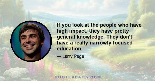 If you look at the people who have high impact, they have pretty general knowledge. They don't have a really narrowly focused education.