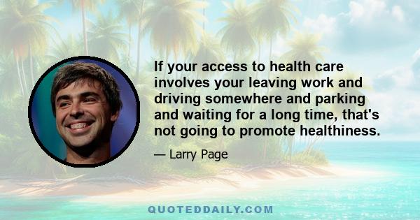 If your access to health care involves your leaving work and driving somewhere and parking and waiting for a long time, that's not going to promote healthiness.