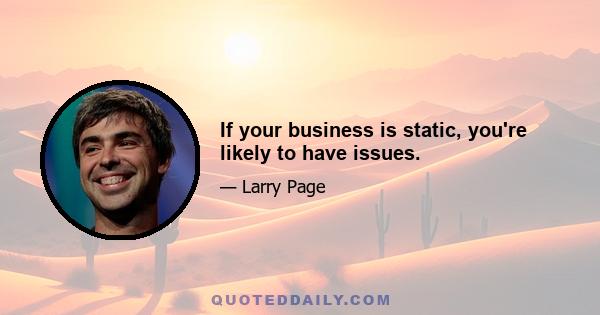 If your business is static, you're likely to have issues.