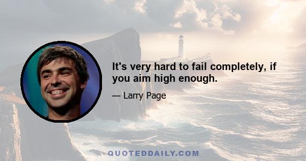 It's very hard to fail completely, if you aim high enough.