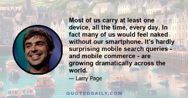 Most of us carry at least one device, all the time, every day. In fact many of us would feel naked without our smartphone. It's hardly surprising mobile search queries - and mobile commerce - are growing dramatically