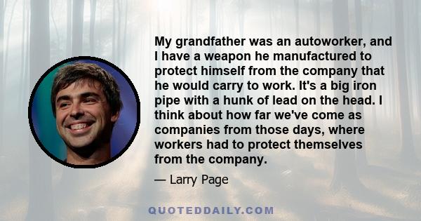 My grandfather was an autoworker, and I have a weapon he manufactured to protect himself from the company that he would carry to work. It's a big iron pipe with a hunk of lead on the head. I think about how far we've