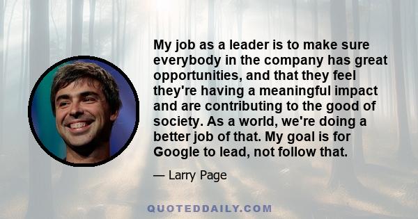 My job as a leader is to make sure everybody in the company has great opportunities, and that they feel they're having a meaningful impact and are contributing to the good of society. As a world, we're doing a better