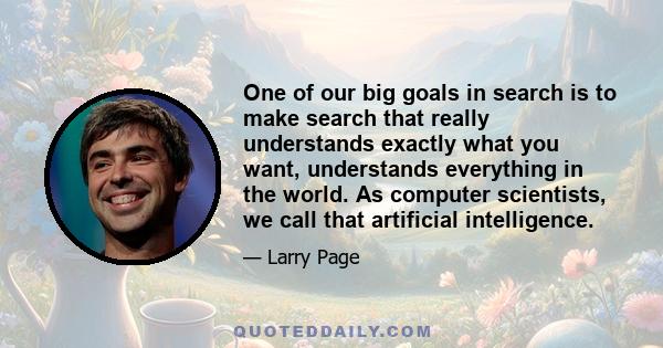 One of our big goals in search is to make search that really understands exactly what you want, understands everything in the world. As computer scientists, we call that artificial intelligence.