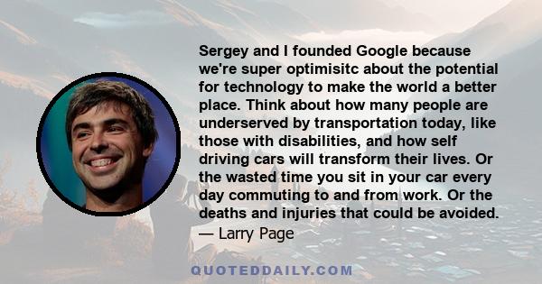 Sergey and I founded Google because we're super optimisitc about the potential for technology to make the world a better place. Think about how many people are underserved by transportation today, like those with