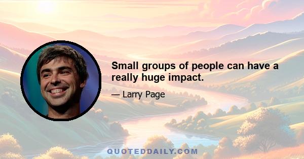 Small groups of people can have a really huge impact.