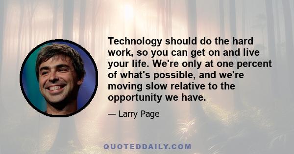 Technology should do the hard work, so you can get on and live your life. We're only at one percent of what's possible, and we're moving slow relative to the opportunity we have.