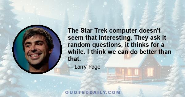 The Star Trek computer doesn't seem that interesting. They ask it random questions, it thinks for a while. I think we can do better than that.