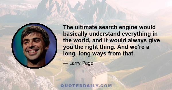 The ultimate search engine would basically understand everything in the world, and it would always give you the right thing. And we're a long, long ways from that.