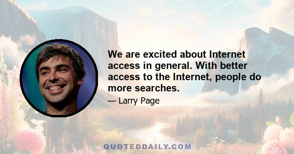 We are excited about Internet access in general. With better access to the Internet, people do more searches.