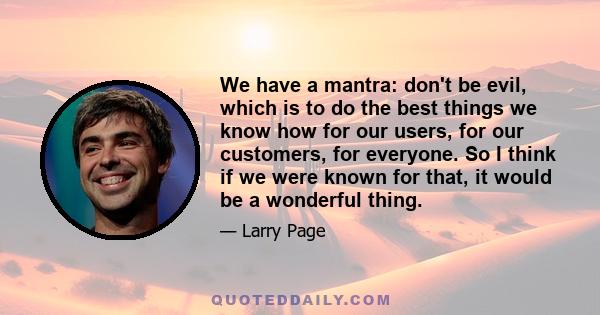 We have a mantra: don't be evil, which is to do the best things we know how for our users, for our customers, for everyone. So I think if we were known for that, it would be a wonderful thing.