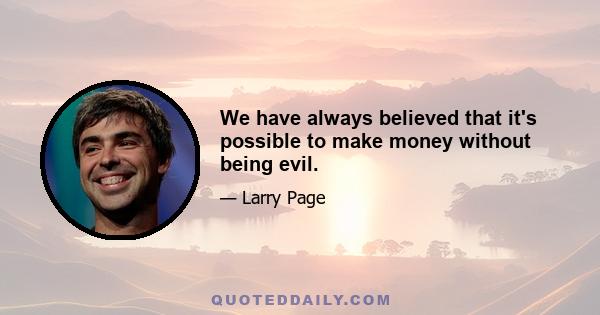 We have always believed that it's possible to make money without being evil.