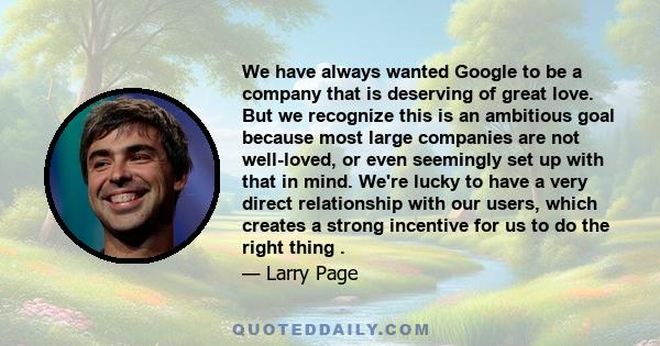 We have always wanted Google to be a company that is deserving of great love. But we recognize this is an ambitious goal because most large companies are not well-loved, or even seemingly set up with that in mind. We're 