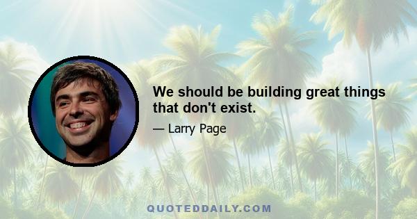 We should be building great things that don't exist.