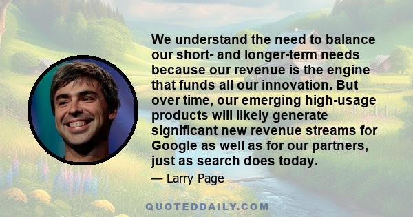 We understand the need to balance our short- and longer-term needs because our revenue is the engine that funds all our innovation. But over time, our emerging high-usage products will likely generate significant new