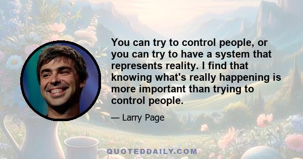 You can try to control people, or you can try to have a system that represents reality. I find that knowing what's really happening is more important than trying to control people.