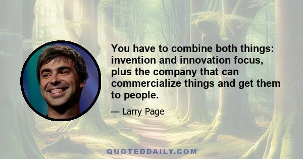 You have to combine both things: invention and innovation focus, plus the company that can commercialize things and get them to people.