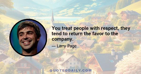 You treat people with respect, they tend to return the favor to the company.