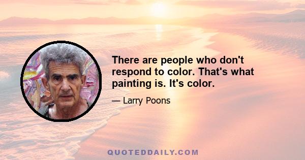 There are people who don't respond to color. That's what painting is. It's color.