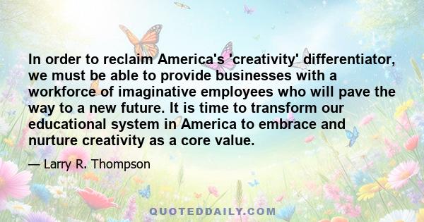 In order to reclaim America's 'creativity' differentiator, we must be able to provide businesses with a workforce of imaginative employees who will pave the way to a new future. It is time to transform our educational