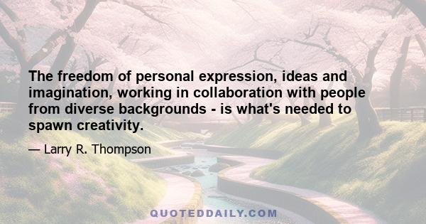 The freedom of personal expression, ideas and imagination, working in collaboration with people from diverse backgrounds - is what's needed to spawn creativity.