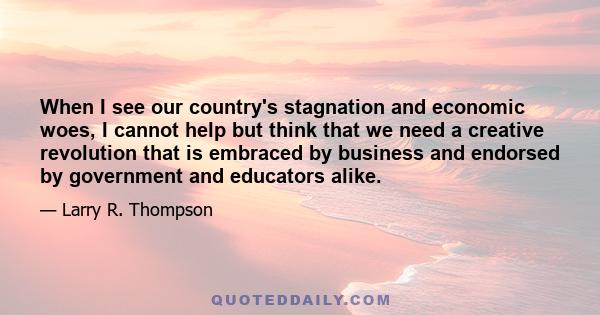 When I see our country's stagnation and economic woes, I cannot help but think that we need a creative revolution that is embraced by business and endorsed by government and educators alike.