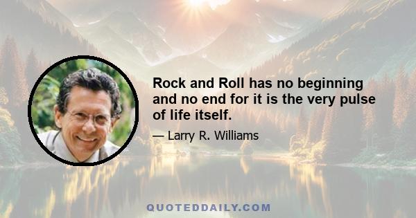 Rock and Roll has no beginning and no end for it is the very pulse of life itself.