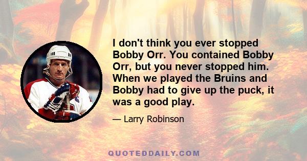 I don't think you ever stopped Bobby Orr. You contained Bobby Orr, but you never stopped him. When we played the Bruins and Bobby had to give up the puck, it was a good play.