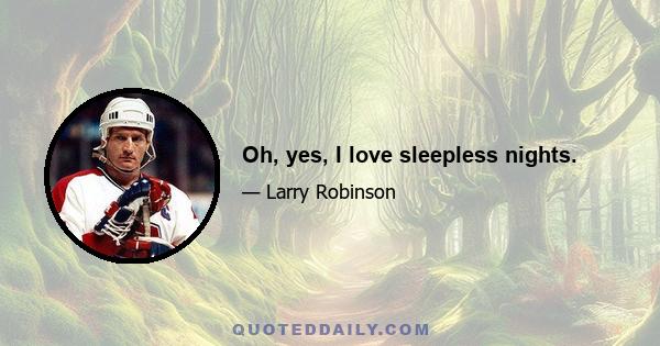 Oh, yes, I love sleepless nights.