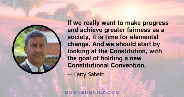 If we really want to make progress and achieve greater fairness as a society, it is time for elemental change. And we should start by looking at the Constitution, with the goal of holding a new Constitutional Convention.