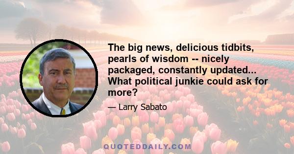 The big news, delicious tidbits, pearls of wisdom -- nicely packaged, constantly updated... What political junkie could ask for more?